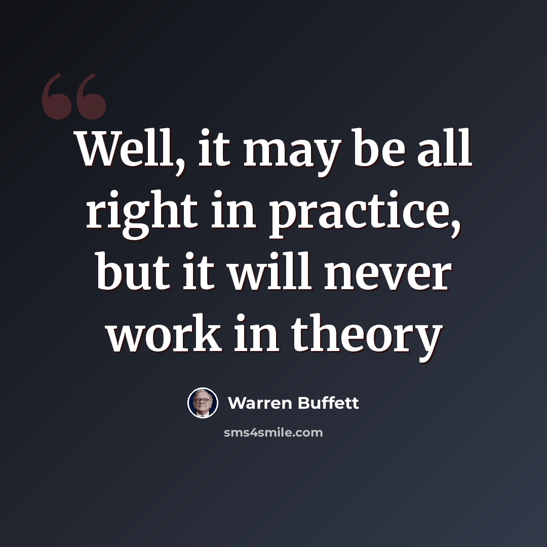 “Well, it may be all right in practice, but it will never work in theory” quote by Warren Buffett