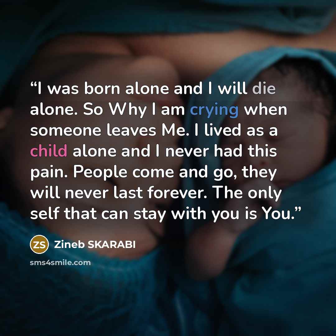 “I was born alone and I will die alone. So Why I am crying when someone leaves Me. I lived as a child alone and I never had this pain. People come and go, they will never last forever. The only self that can stay with you is You.” quote by ZINEB SKARABI
