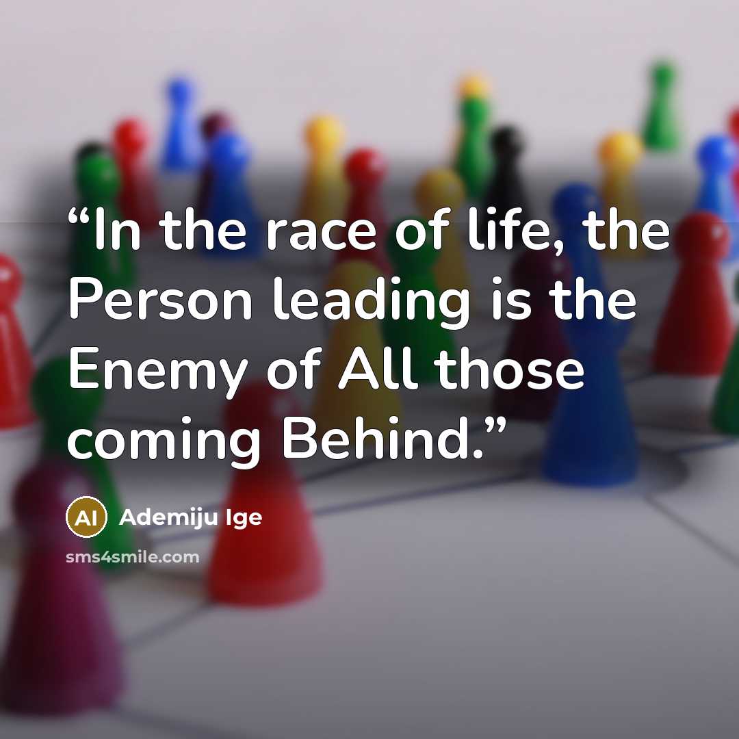 “In the race of life, the Person leading is the Enemy of All those coming Behind.” quote by Ademiju Ige