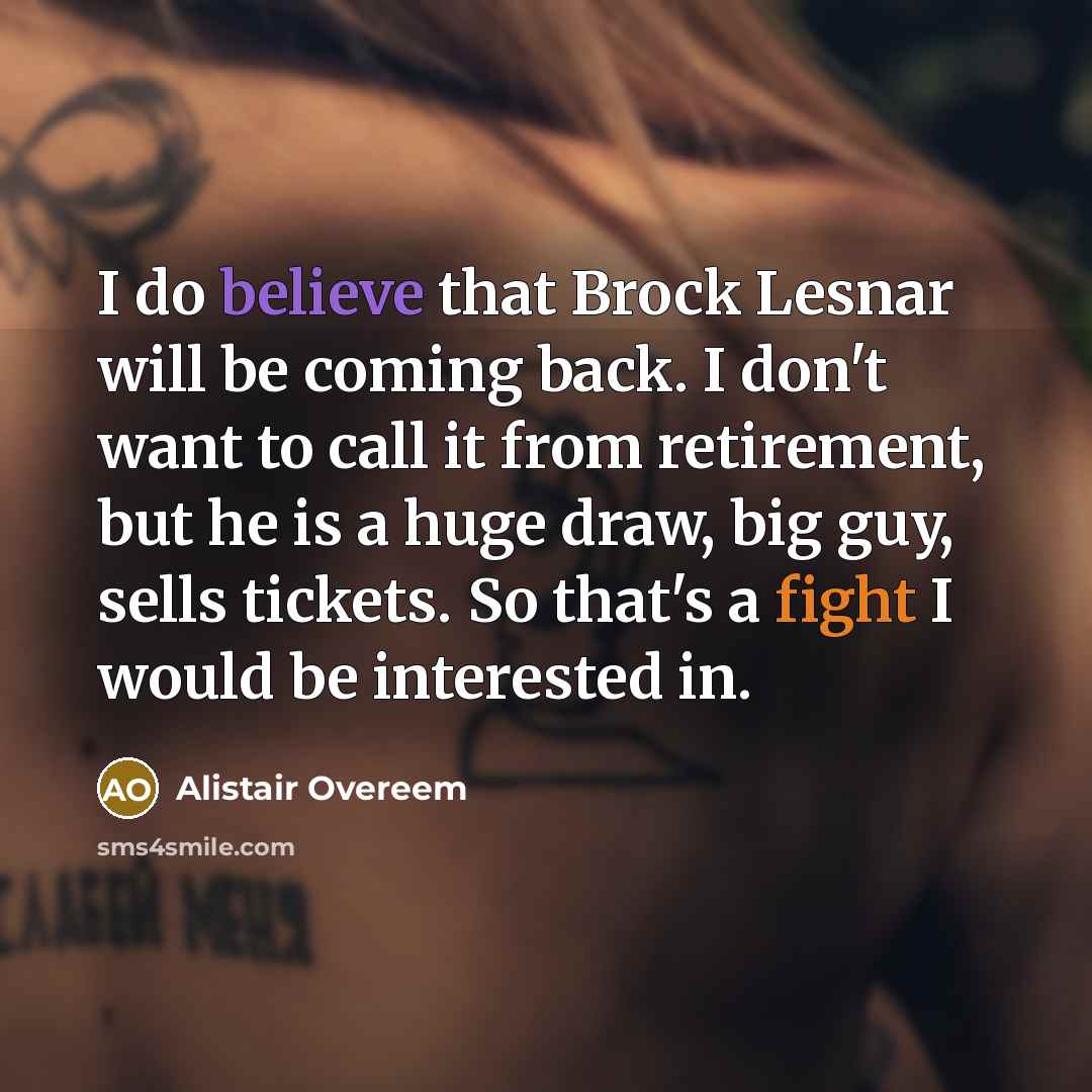 “I do believe that Brock Lesnar will be coming back. I don't want to call it from retirement, but he is a huge draw, big guy, sells tickets. So that's a fight I would be interested in.” quote by Alistair Overeem