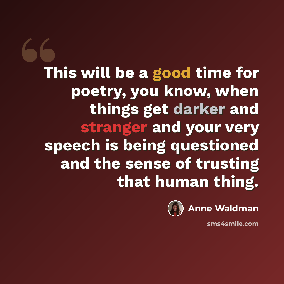 “This will be a good time for poetry, you know, when things get darker and stranger and your very speech is being questioned and the sense of trusting that human thing.” quote by Anne Waldman
