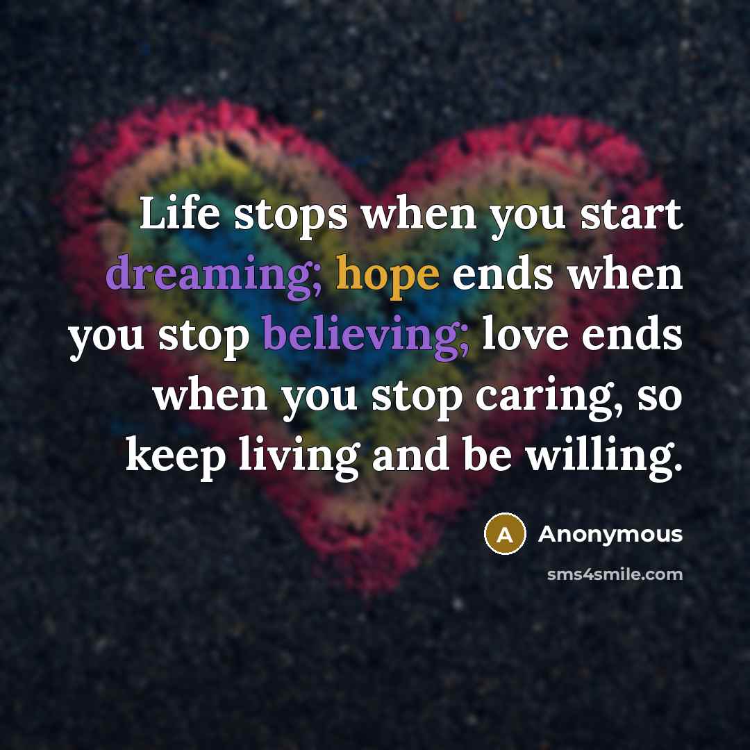 “Life stops when you start dreaming; hope ends when you stop believing; love ends when you stop caring, so keep living and be willing.” quote by Anonymous