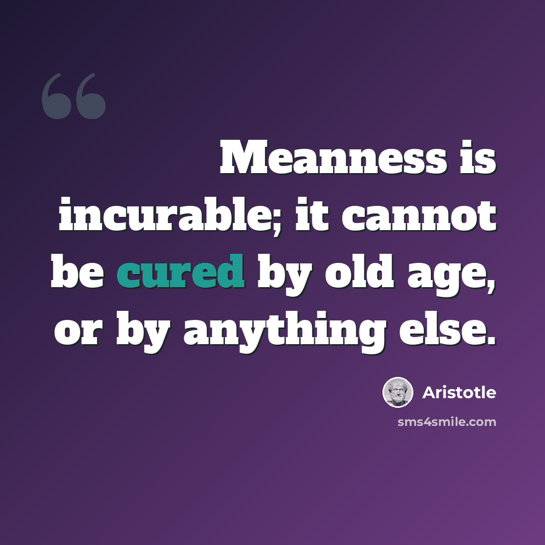 “Meanness is incurable; it cannot be cured by old age, or by anything else.” quote by Aristotle