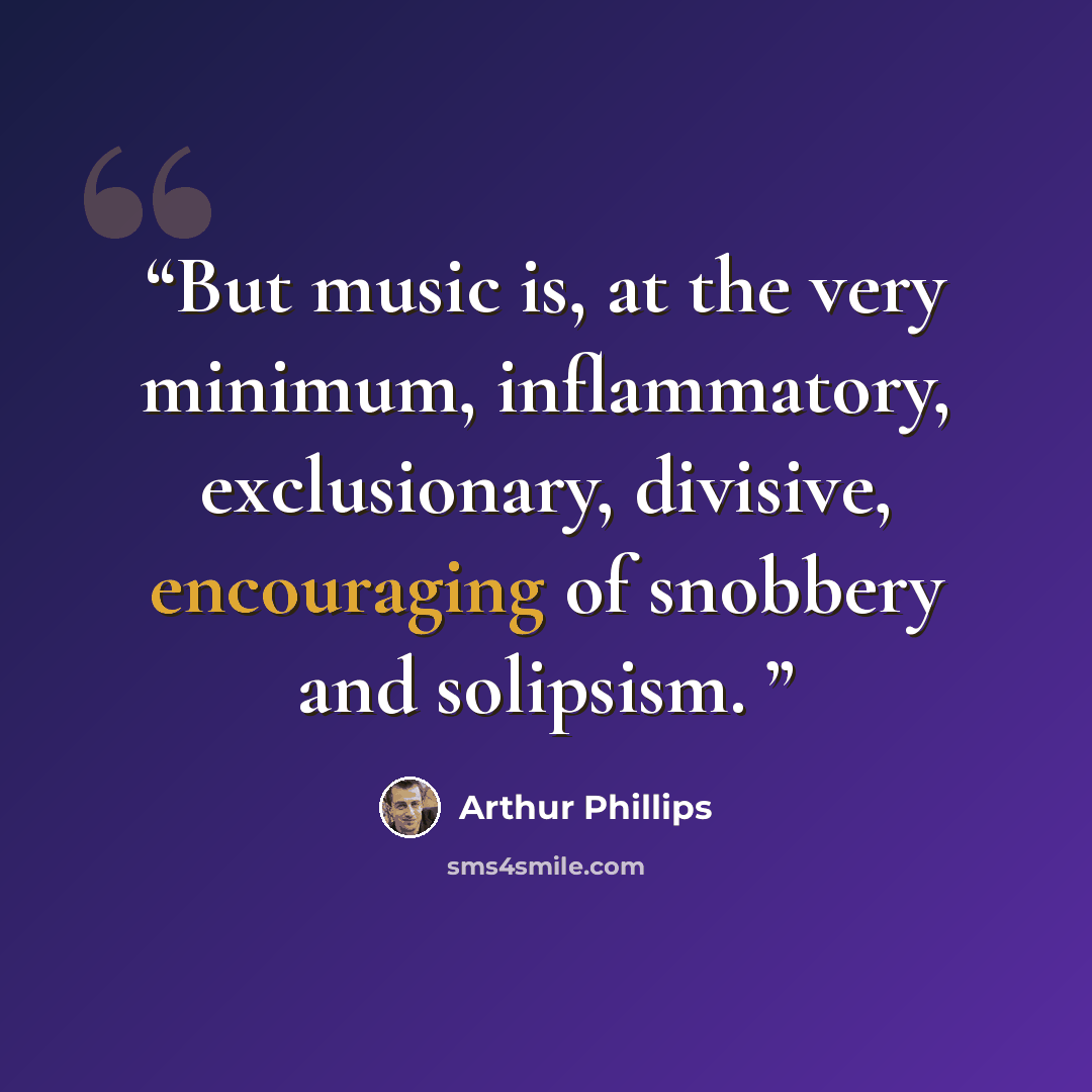 “But music is, at the very minimum, inflammatory, exclusionary, divisive, encouraging of snobbery and solipsism.” quote by Arthur Phillips
