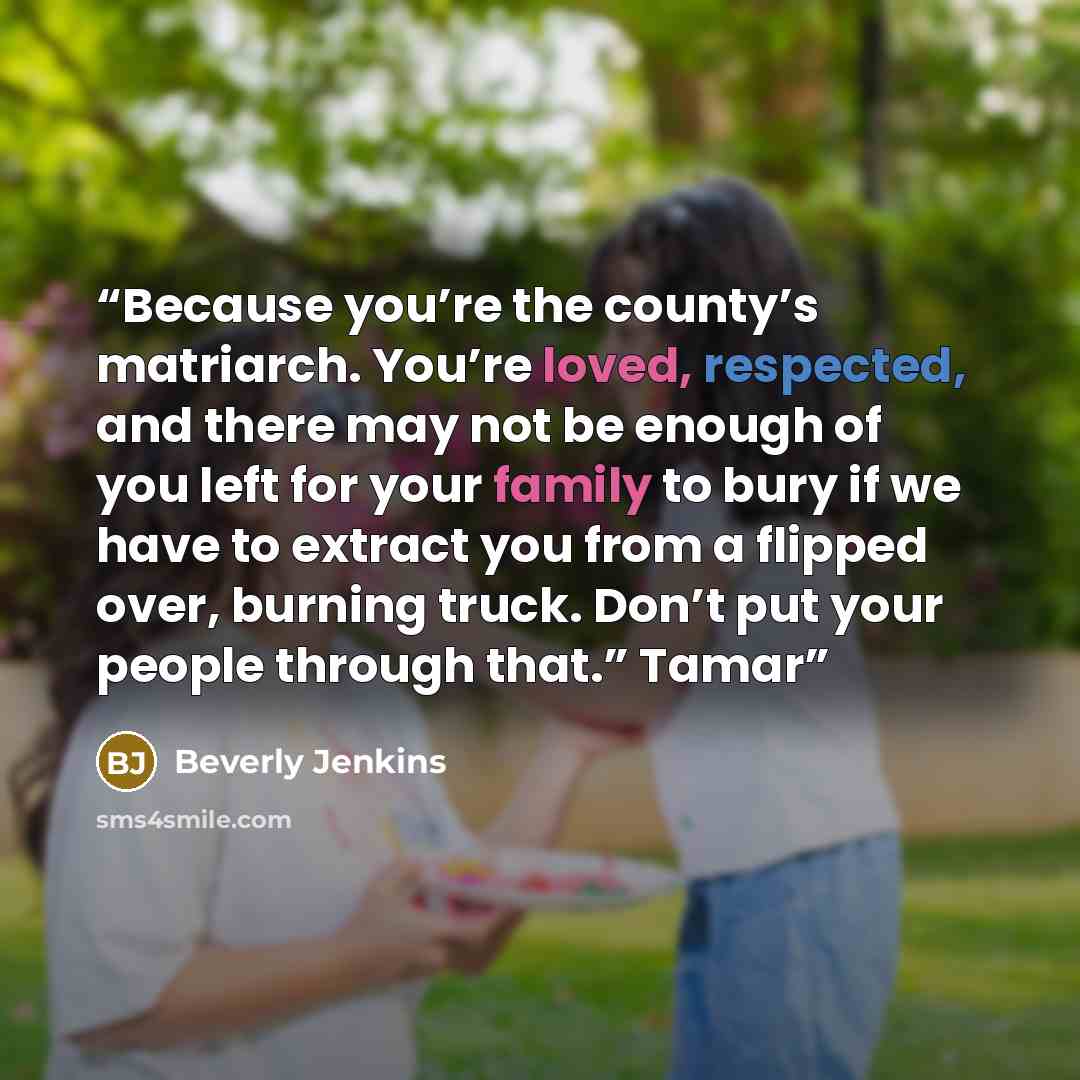 “Because you’re the county’s matriarch. You’re loved, respected, and there may not be enough of you left for your family to bury if we have to extract you from a flipped over, burning truck. Don’t put your people through that.” Tamar” quote by Beverly Jenkins