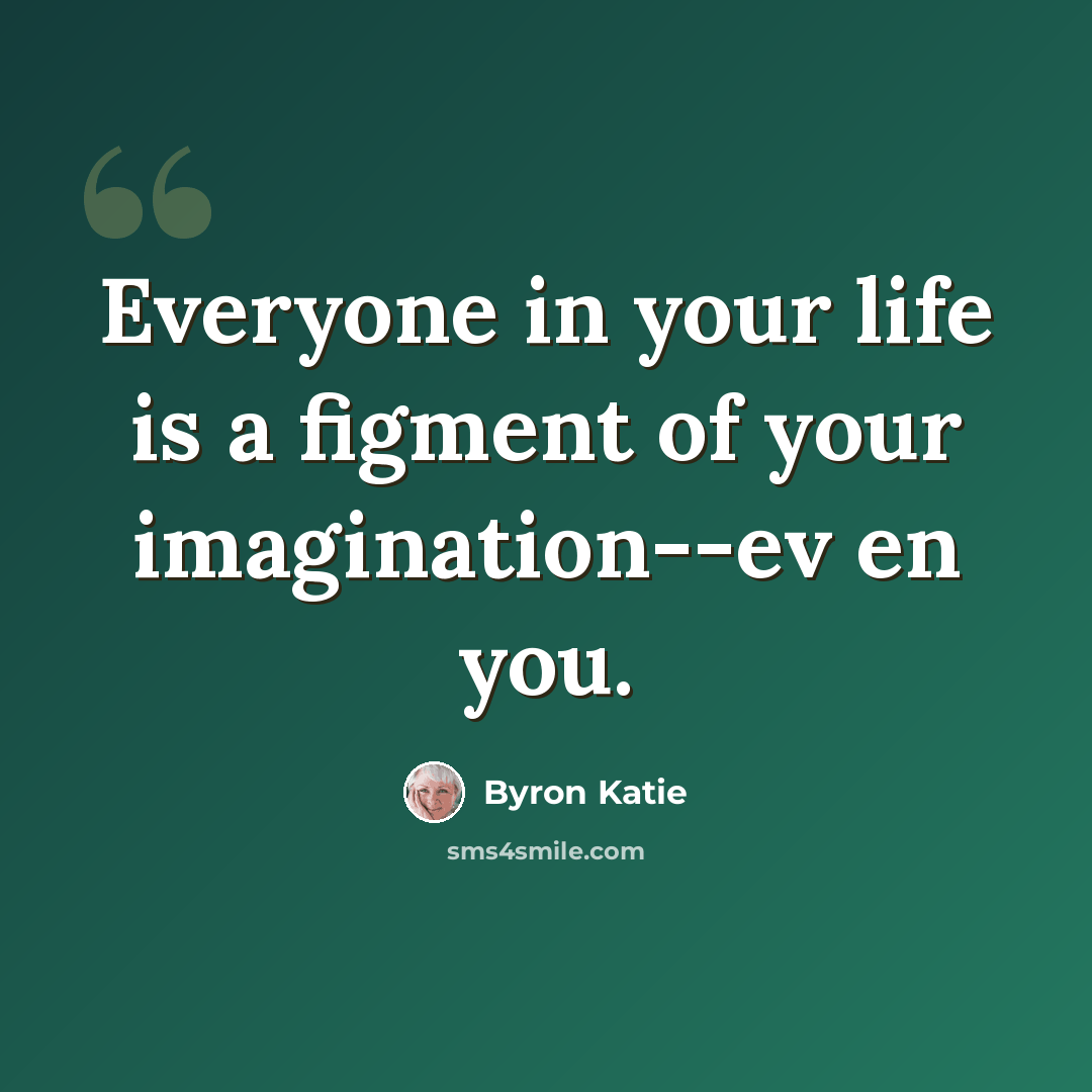 “Everyone in your life is a figment of your imagination--ev en you.” quote by Byron Katie