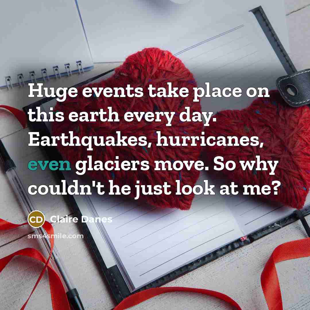 “Huge events take place on this earth every day. Earthquakes, hurricanes, even glaciers move. So why couldn't he just look at me?” quote by Claire Danes