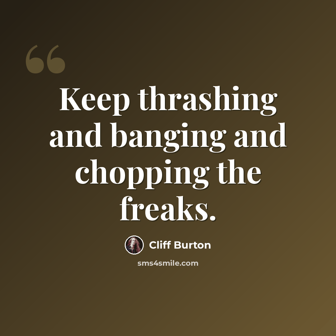 “Keep thrashing and banging and chopping the freaks.” quote by Cliff Burton