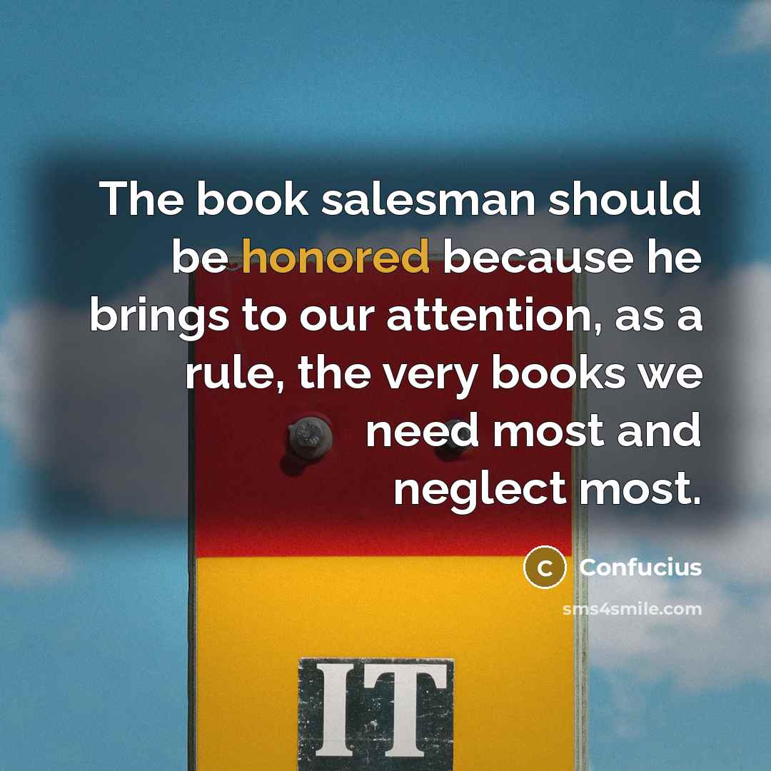 “The book salesman should be honored because he brings to our attention, as a rule, the very books we need most and neglect most.” quote by Confucius