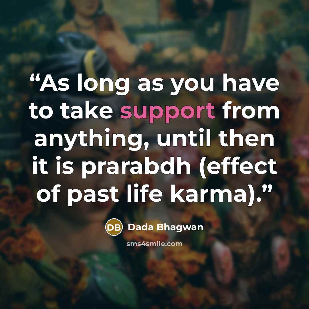 “As long as you have to take support from anything, until then it is prarabdh (effect of past life karma).” quote by Dada Bhagwan