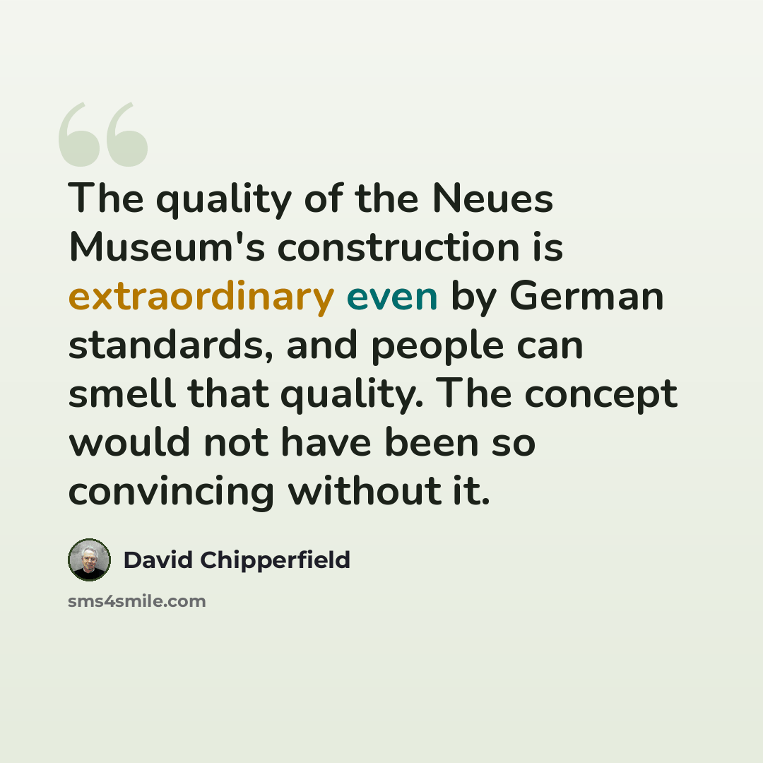 “The quality of the Neues Museum's construction is extraordinary even by German standards, and people can smell that quality. The concept would not have been so convincing without it.” quote by David Chipperfield