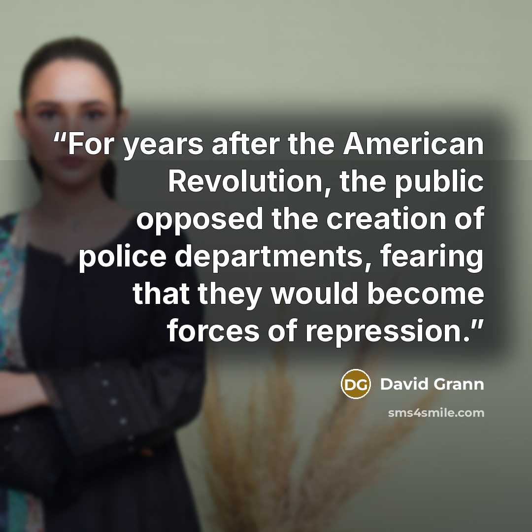 “For years after the American Revolution, the public opposed the creation of police departments, fearing that they would become forces of repression.” quote by David Grann
