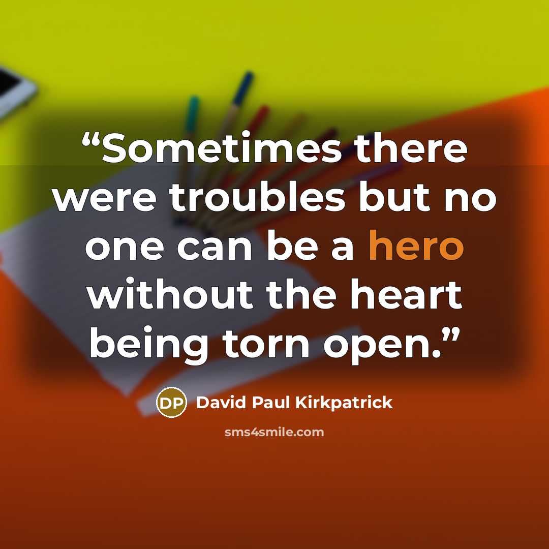 “Sometimes there were troubles but no one can be a hero without the heart being torn open.” quote by David Paul Kirkpatrick