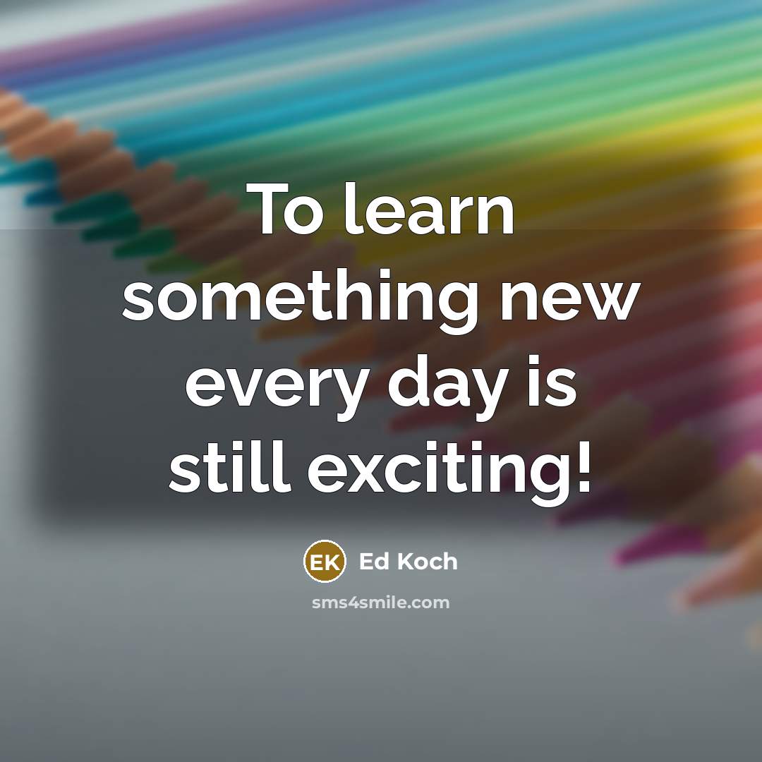 “To learn something new every day is still exciting!” quote by Ed Koch