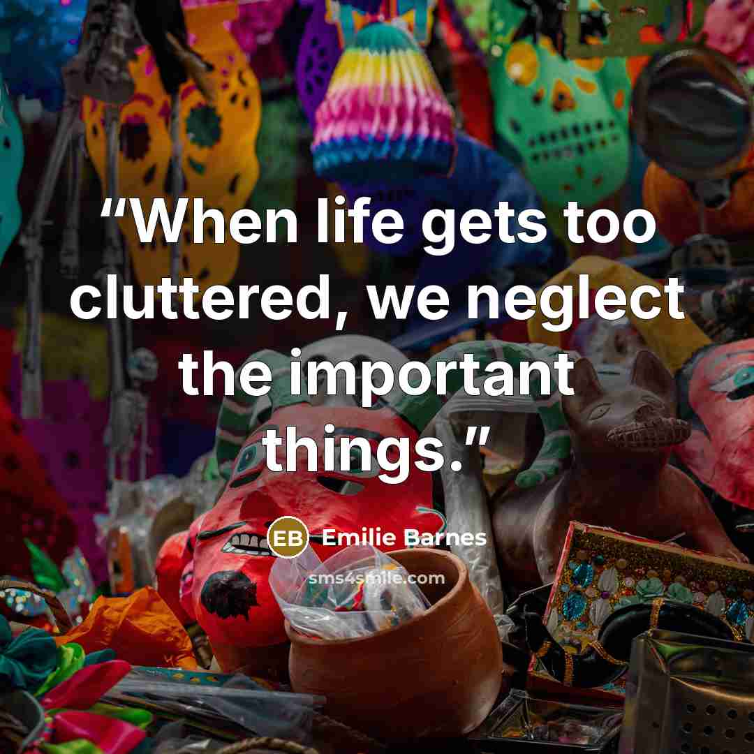 “When life gets too cluttered, we neglect the important things.” quote by Emilie Barnes