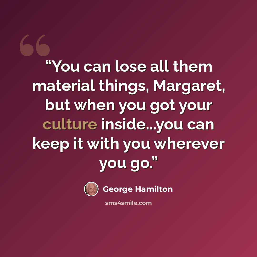 “You can lose all them material things, Margaret, but when you got your culture inside...you can keep it with you wherever you go.” quote by George Hamilton