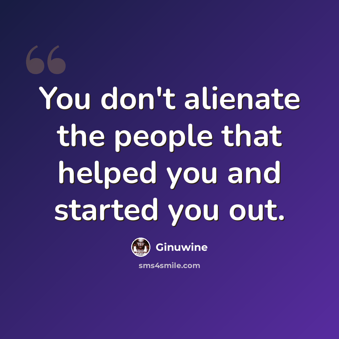 “You don't alienate the people that helped you and started you out.” quote by Ginuwine