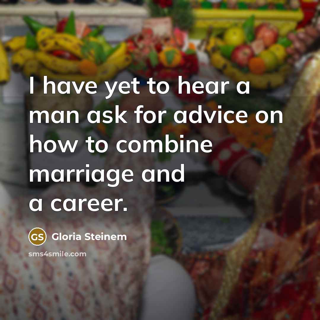“I have yet to hear a man ask for advice on how to combine marriage and a career.” quote by Gloria Steinem