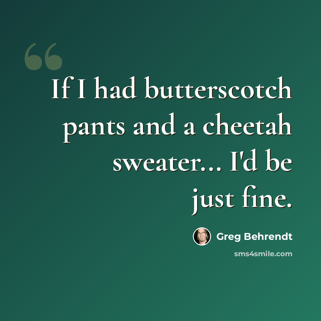 “If I had butterscotch pants and a cheetah sweater... I'd be just fine.” quote by Greg Behrendt