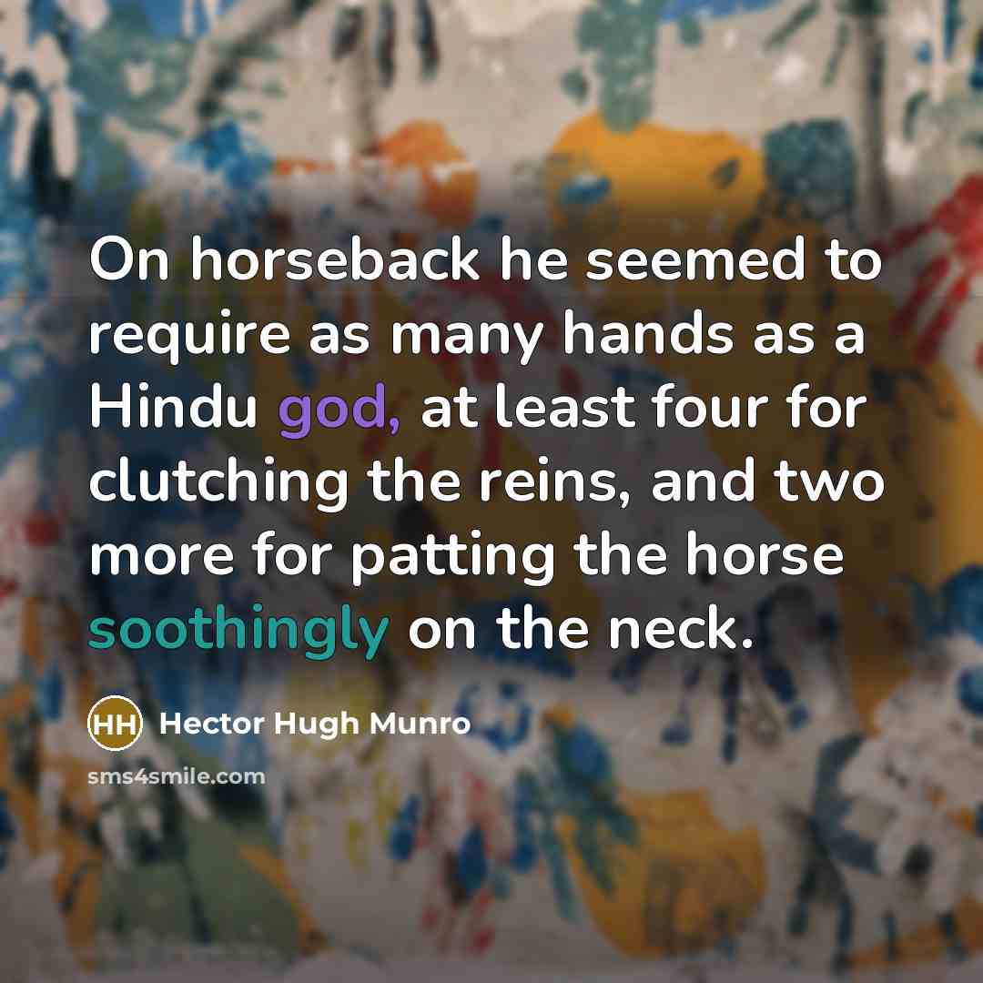 “On horseback he seemed to require as many hands as a Hindu god, at least four for clutching the reins, and two more for patting the horse soothingly on the neck.” quote by Hector Hugh Munro
