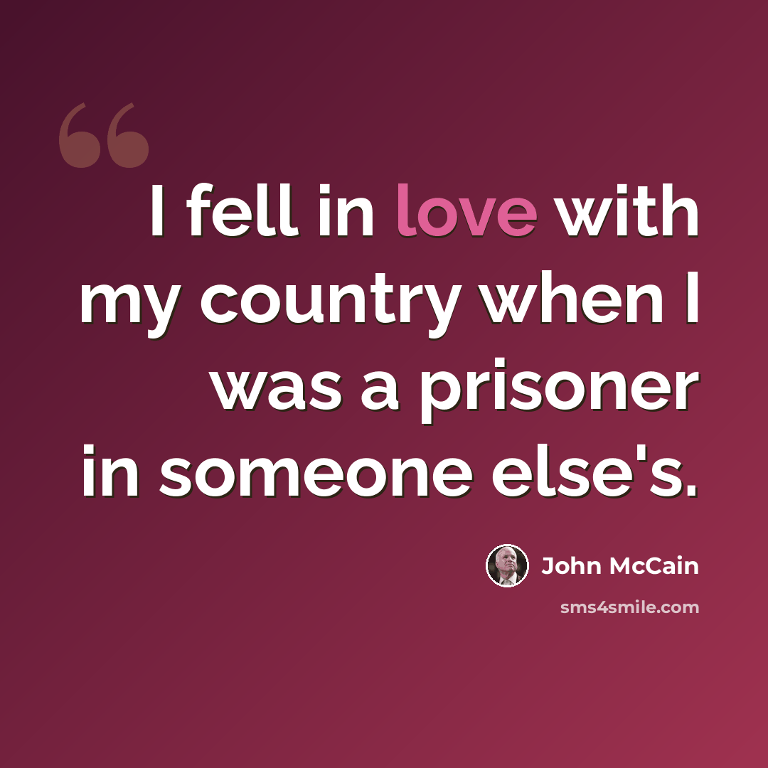 “I fell in love with my country when I was a prisoner in someone else's.” quote by John McCain