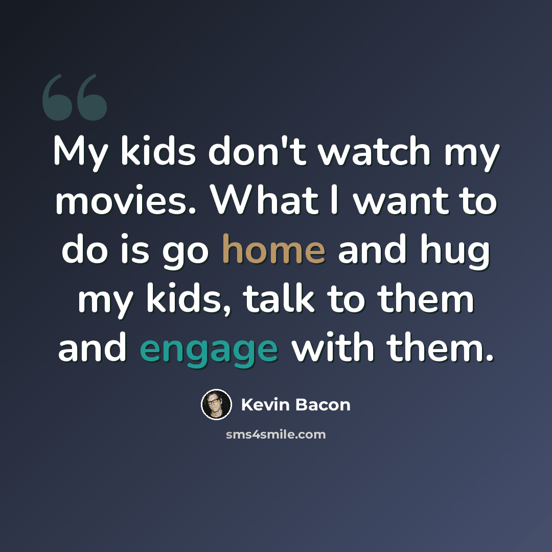 “My kids don't watch my movies. What I want to do is go home and hug my kids, talk to them and engage with them.” quote by Kevin Bacon