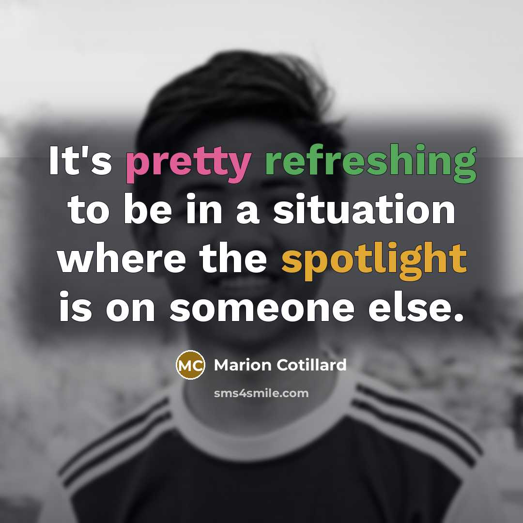 “It's pretty refreshing to be in a situation where the spotlight is on someone else.” quote by Marion Cotillard