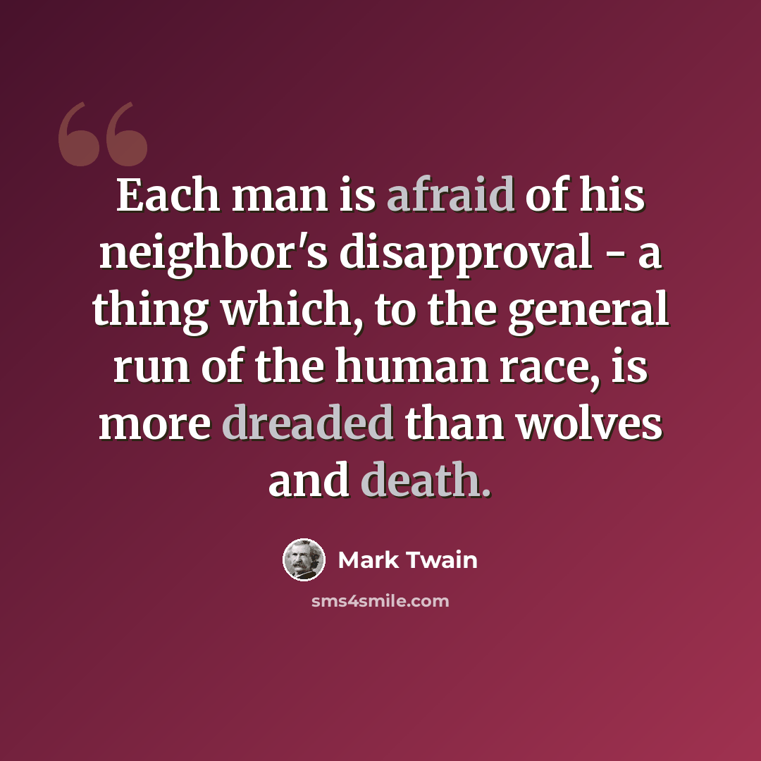 “Each man is afraid of his neighbor's disapproval - a thing which, to the general run of the human race, is more dreaded than wolves and death.” quote by Mark Twain