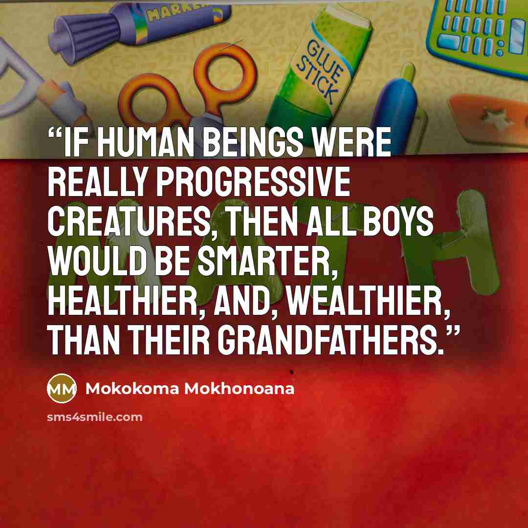 “If human beings were really progressive creatures, then all boys would be smarter, healthier, and, wealthier, than their grandfathers.” quote by Mokokoma Mokhonoana