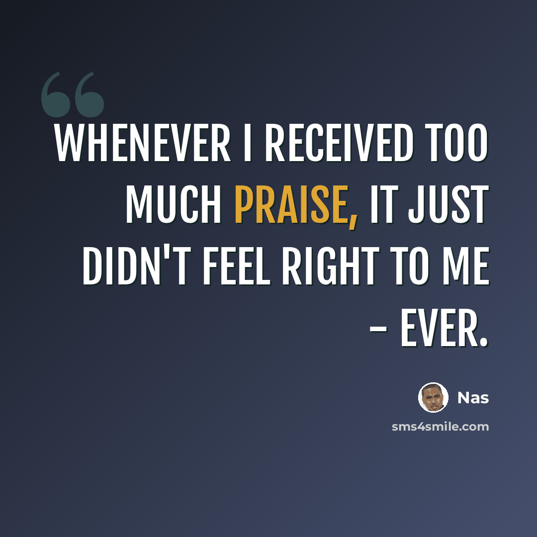 “Whenever I received too much praise, it just didn't feel right to me - ever.” quote by Nas