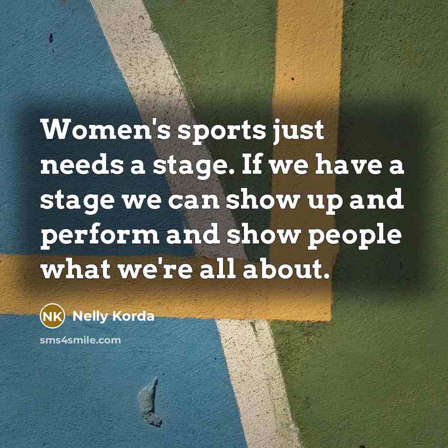 “Women's sports just needs a stage. If we have a stage we can show up and perform and show people what we're all about.” quote by Nelly Korda
