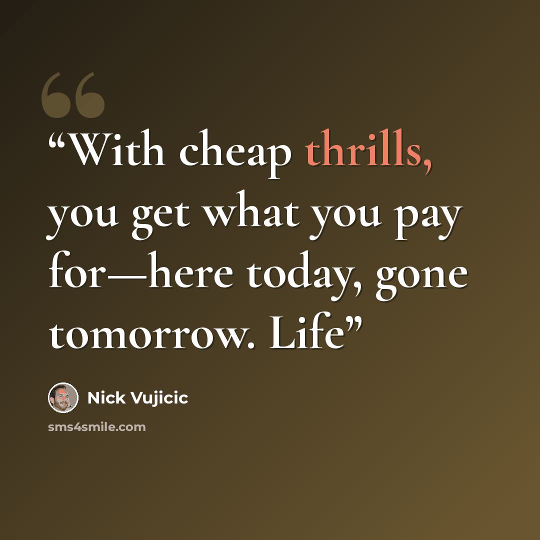 “With cheap thrills, you get what you pay for—here today, gone tomorrow. Life” quote by Nick Vujicic
