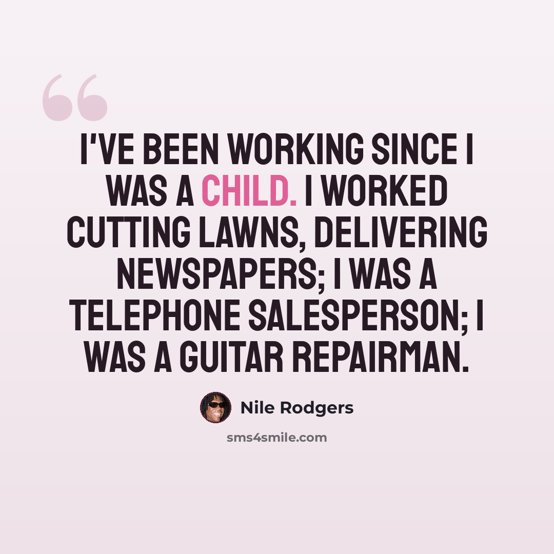 “I've been working since I was a child. I worked cutting lawns, delivering newspapers; I was a telephone salesperson; I was a guitar repairman.” quote by Nile Rodgers