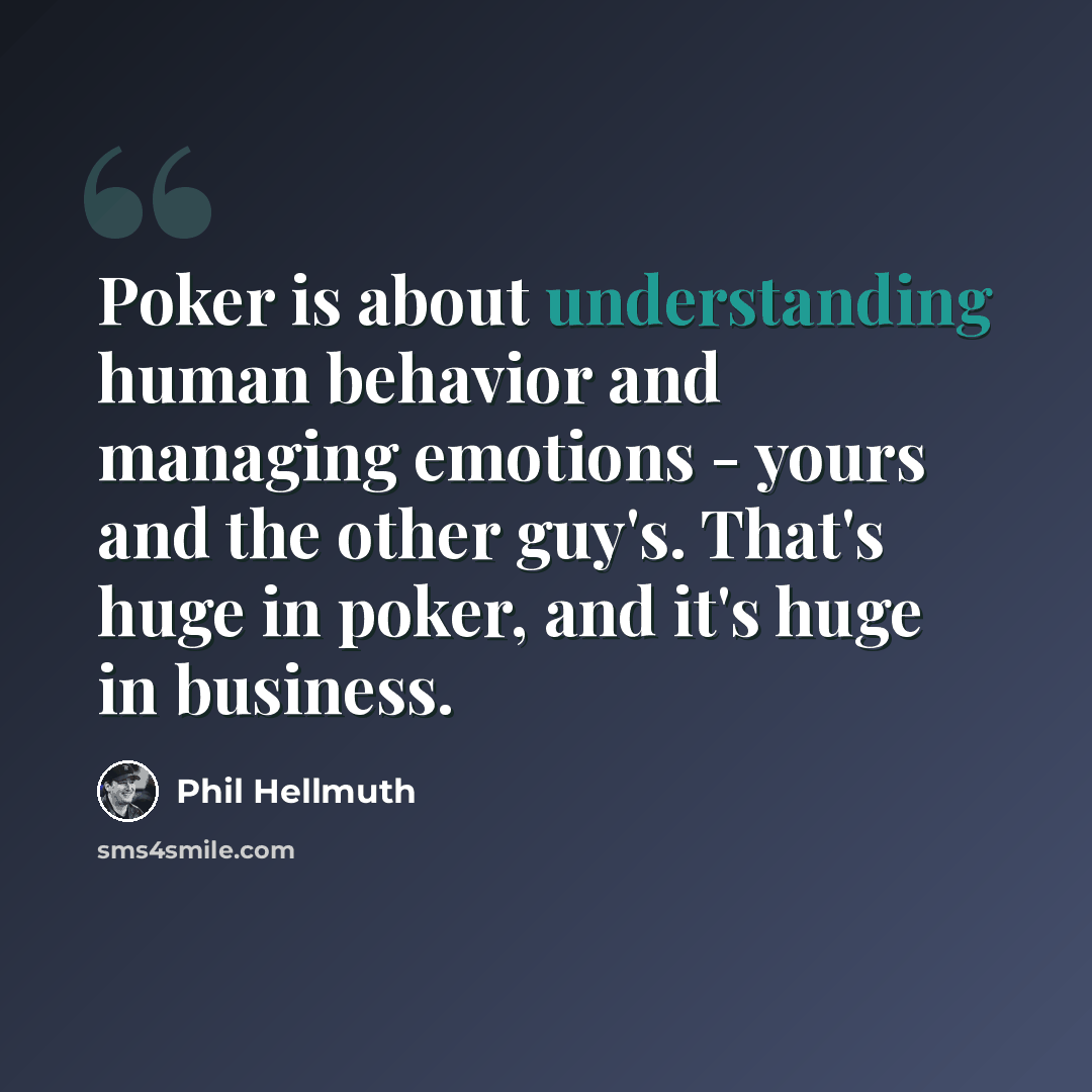 “Poker is about understanding human behavior and managing emotions - yours and the other guy's. That's huge in poker, and it's huge in business.” quote by Phil Hellmuth