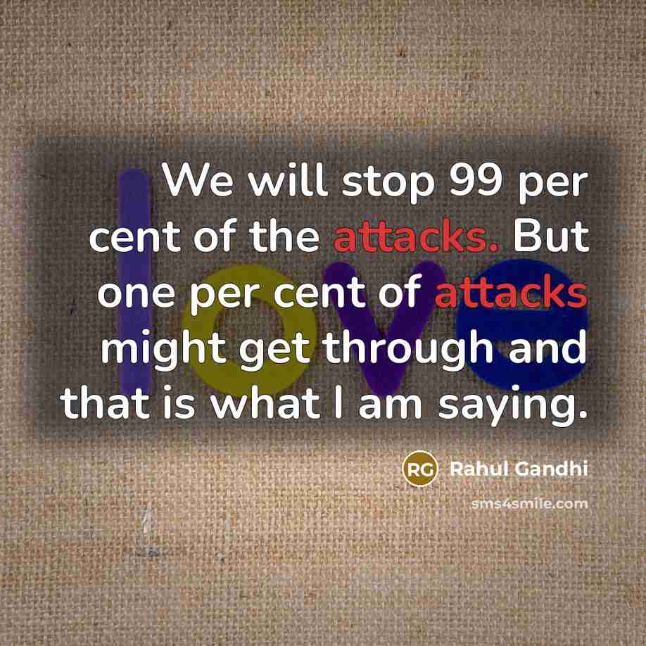 “We will stop 99 per cent of the attacks. But one per cent of attacks might get through and that is what I am saying.” quote by Rahul Gandhi