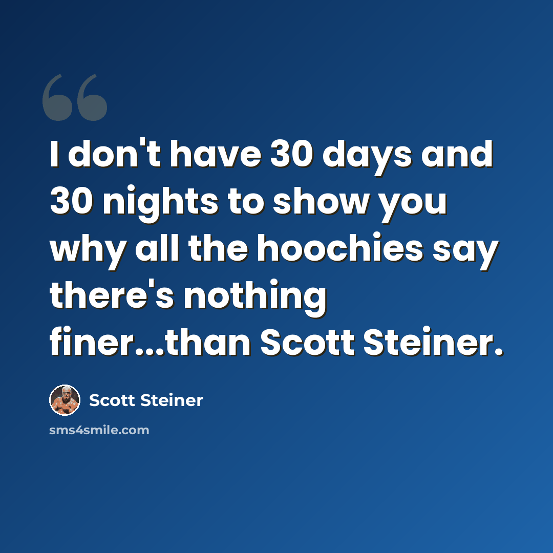“I don't have 30 days and 30 nights to show you why all the hoochies say there's nothing finer...than Scott Steiner.” quote by Scott Steiner
