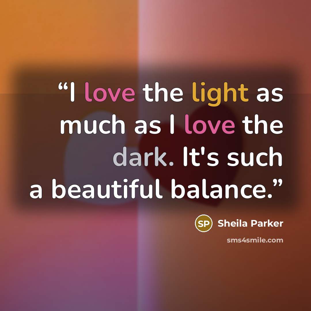 “I love the light as much as I love the dark. It's such a beautiful balance.” quote by Sheila Parker