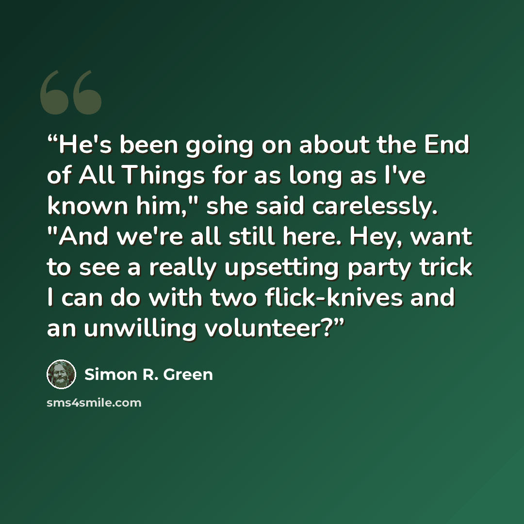 “He's been going on about the End of All Things for as long as I've known him," she said carelessly. "And we're all still here. Hey, want to see a really upsetting party trick I can do with two flick-knives and an unwilling volunteer?” quote by Simon R. Green