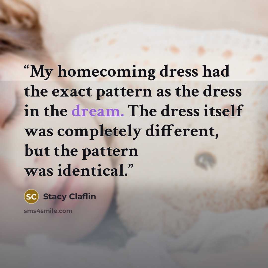 “My homecoming dress had the exact pattern as the dress in the dream. The dress itself was completely different, but the pattern was identical.” quote by Stacy Claflin
