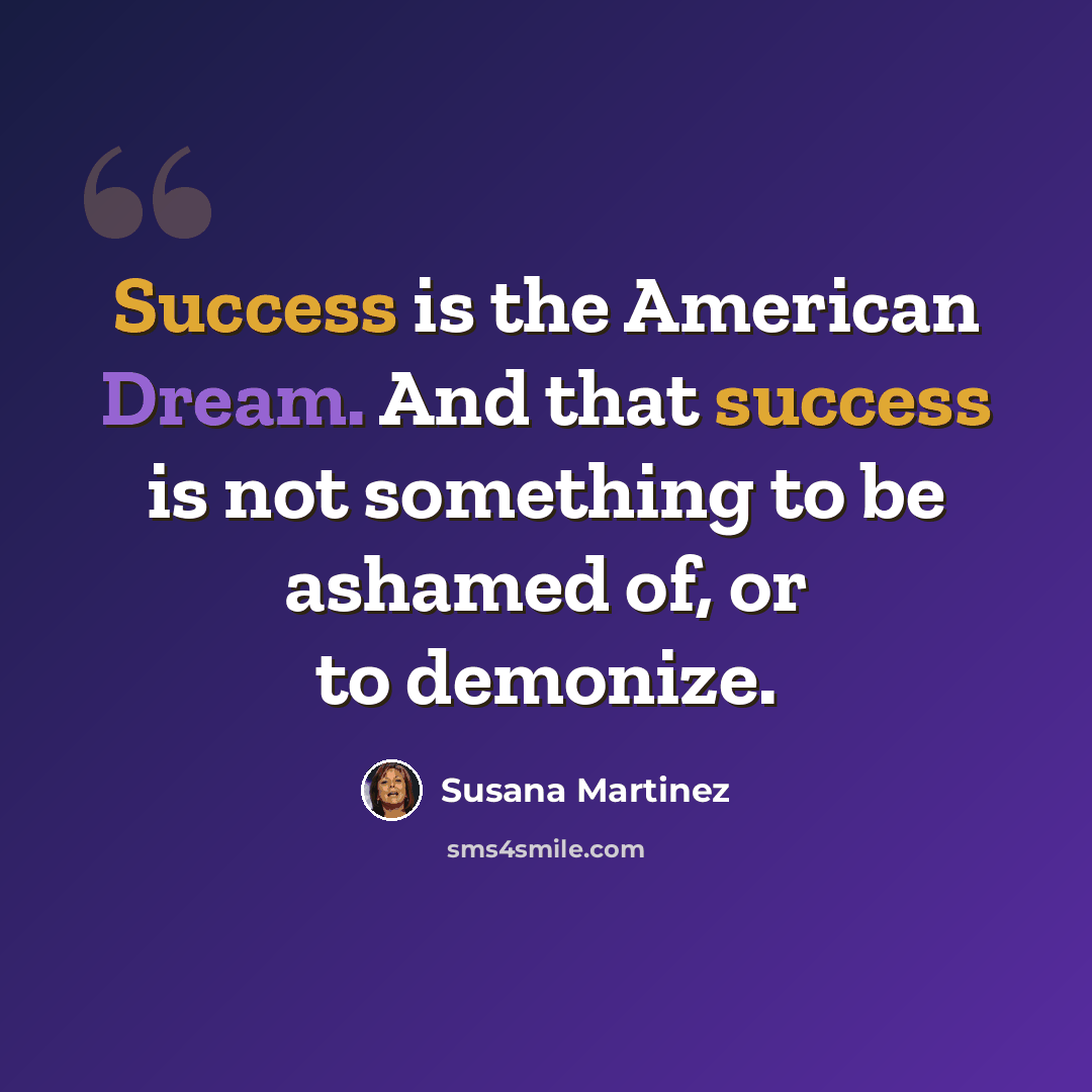 “Success is the American Dream. And that success is not something to be ashamed of, or to demonize.” quote by Susana Martinez