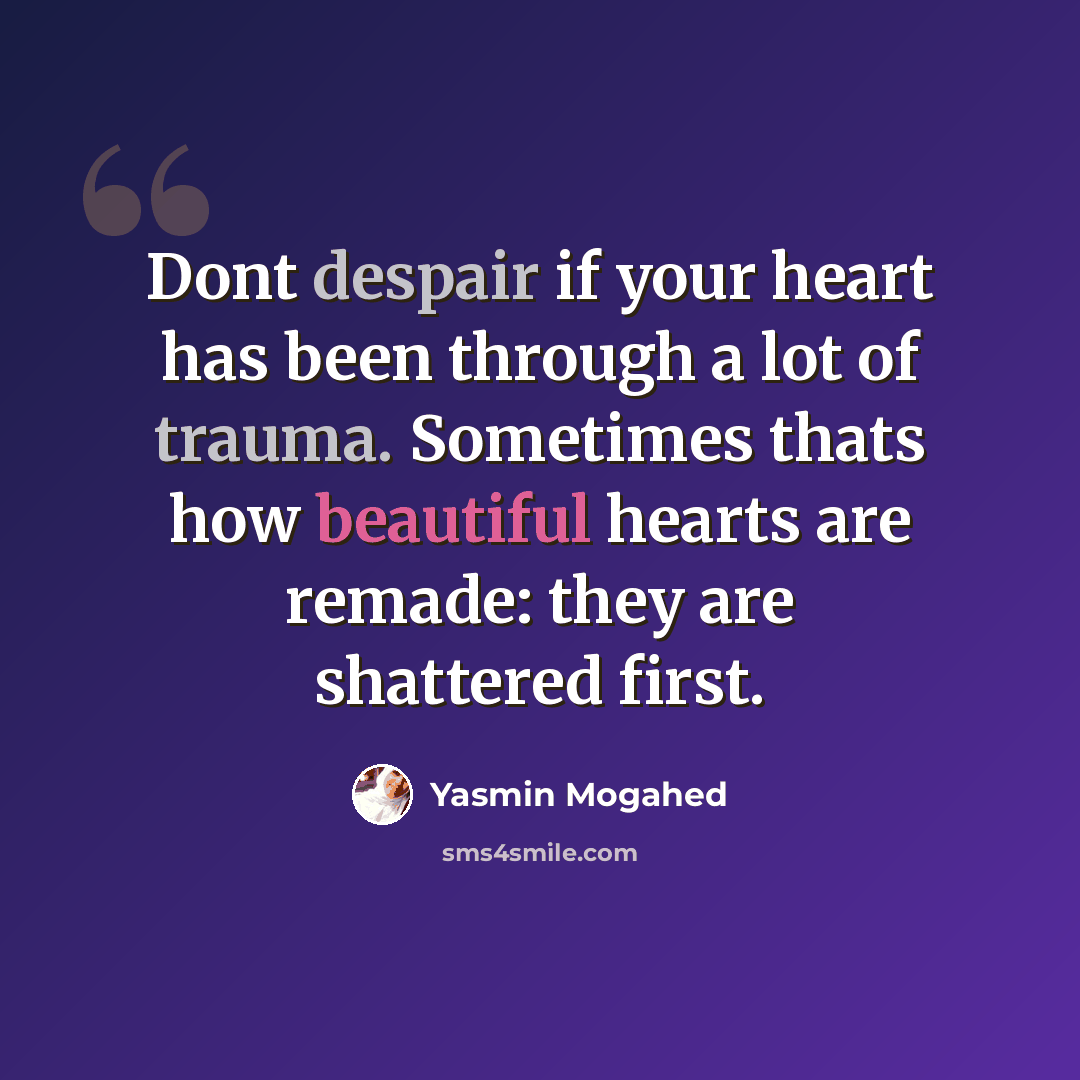 “Dont despair if your heart has been through a lot of trauma. Sometimes thats how beautiful hearts are remade: they are shattered first.” quote by Yasmin Mogahed