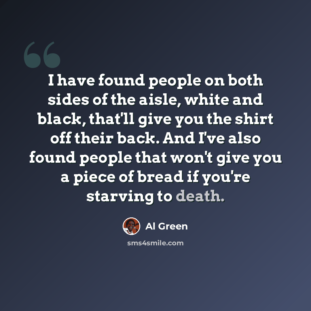 “I have found people on both sides of the aisle, white and black, that'll give you the shirt off their back. And I've also found people that won't give you a piece of bread if you're starving to death.” quote by Al Green