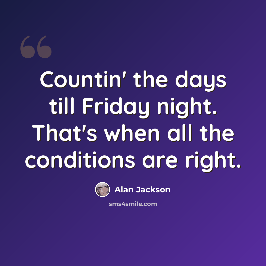 “Countin' the days till Friday night. That's when all the conditions are right.” quote by Alan Jackson