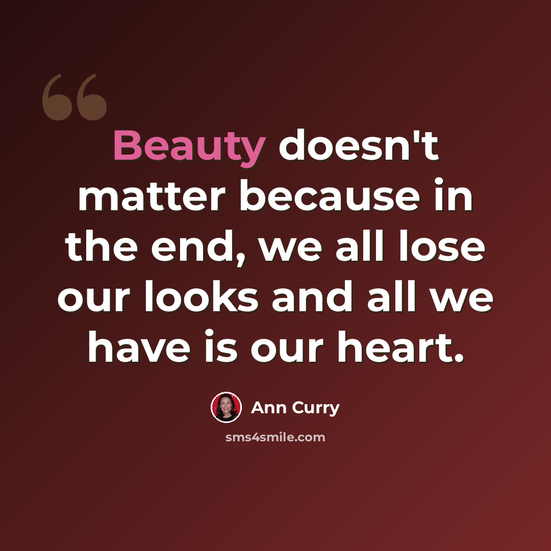 “Beauty doesn't matter because in the end, we all lose our looks and all we have is our heart.” quote by Ann Curry