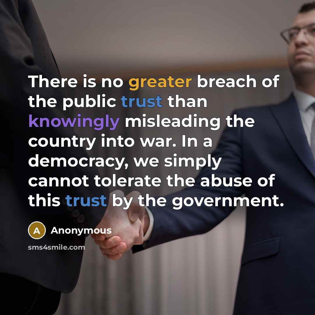 “There is no greater breach of the public trust than knowingly misleading the country into war. In a democracy, we simply cannot tolerate the abuse of this trust by the government.” quote by Anonymous