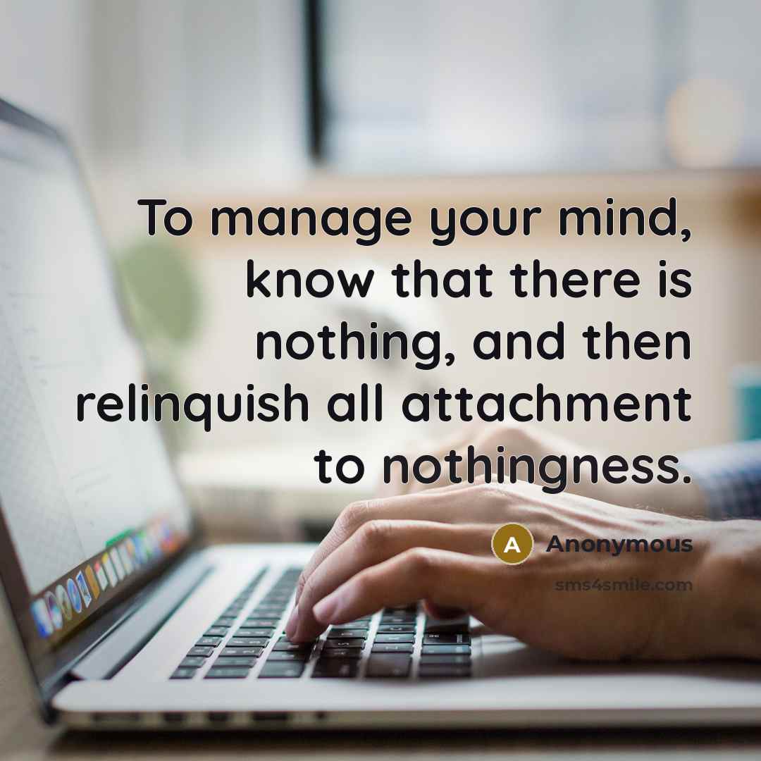 “To manage your mind, know that there is nothing, and then relinquish all attachment to nothingness.” quote by Anonymous