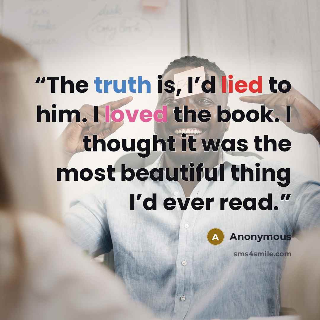 “The truth is, I’d lied to him. I loved the book. I thought it was the most beautiful thing I’d ever read.” quote by Anonymous