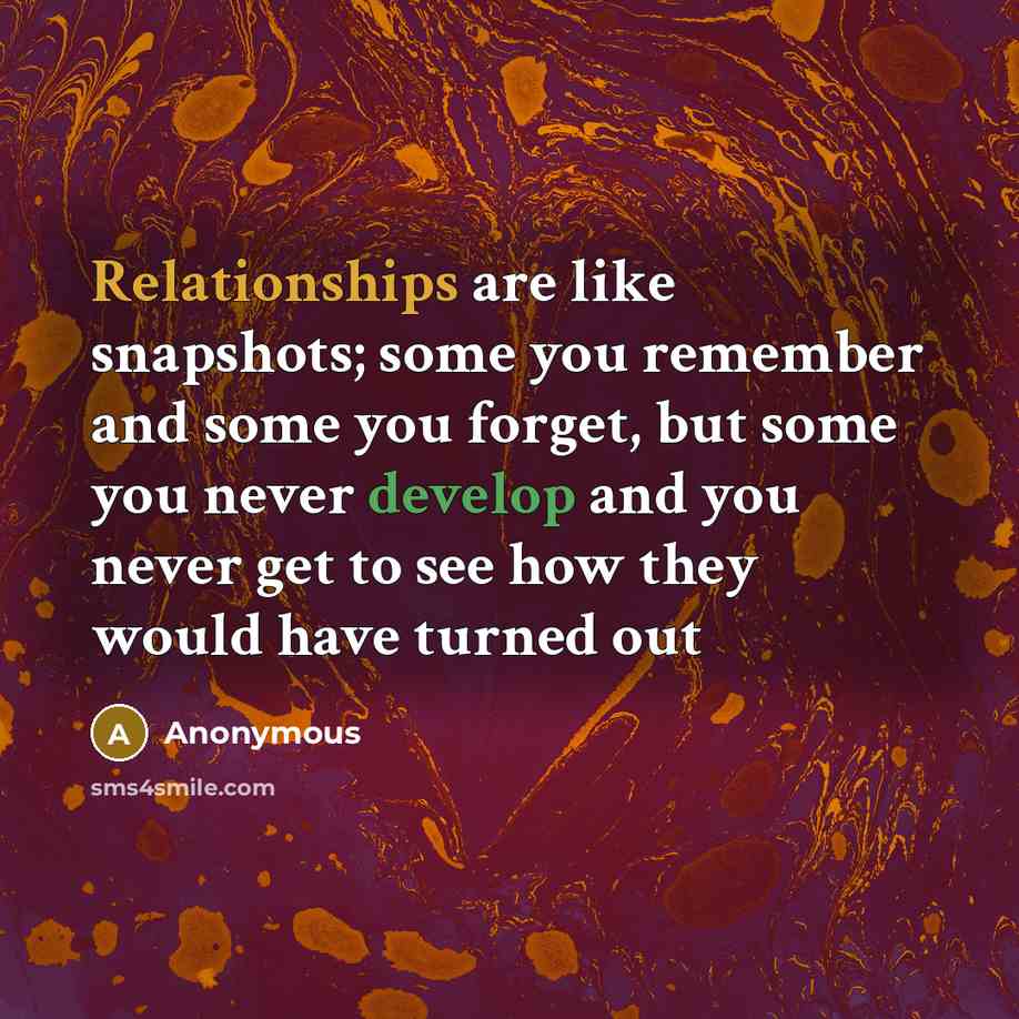 “Relationships are like snapshots; some you remember and some you forget, but some you never develop and you never get to see how they would have turned out” quote by Anonymous