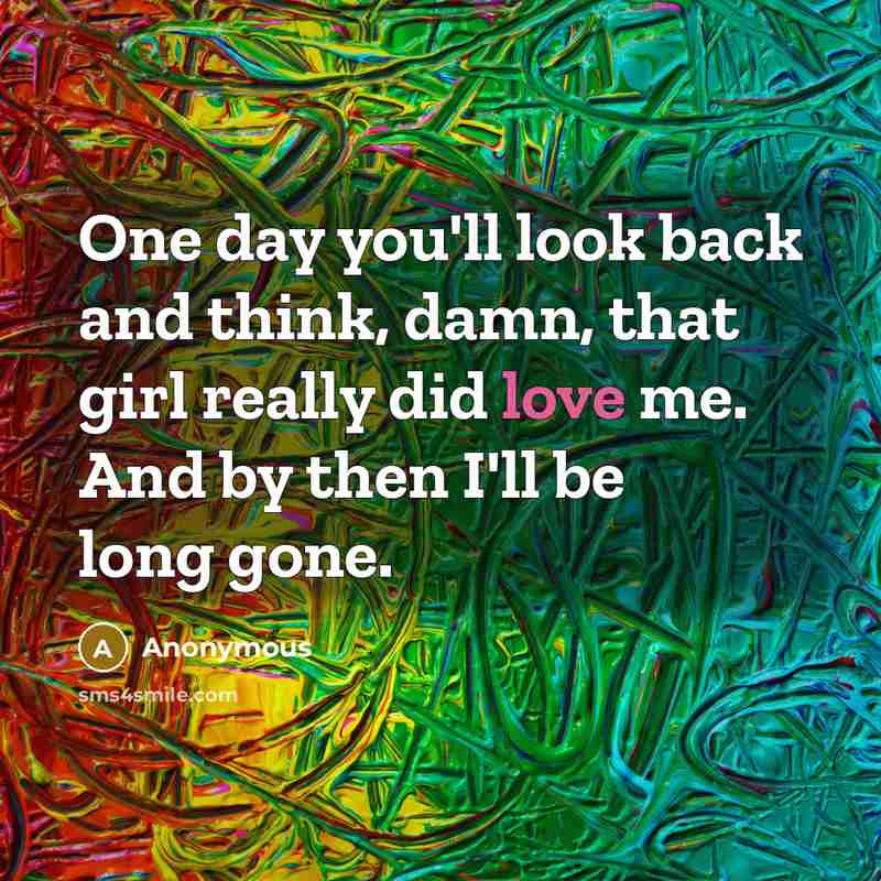 “One day you'll look back and think, damn, that girl really did love me. And by then I'll be long gone.” quote by Anonymous