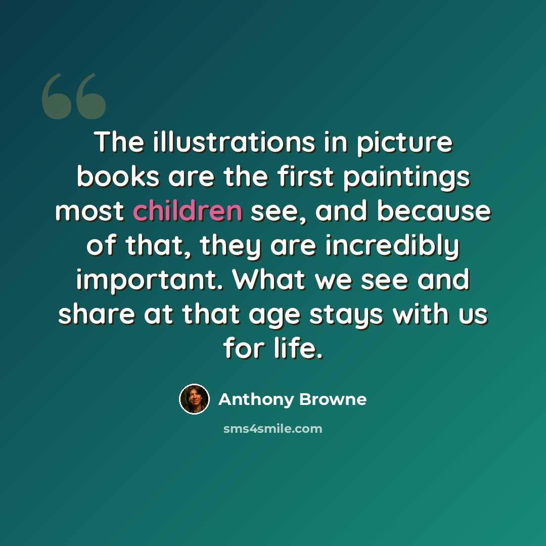 “The illustrations in picture books are the first paintings most children see, and because of that, they are incredibly important. What we see and share at that age stays with us for life.” quote by Anthony Browne